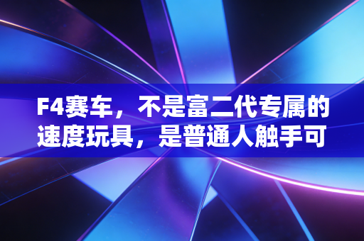 F4赛车，不是富二代专属的速度玩具，是普通人触手可及的赛车梦想入口