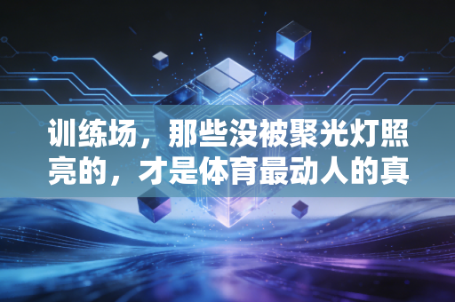 训练场,那些没被聚光灯照亮的,才是体育最动人的真相 训练场,那些没被聚光灯照亮的,才是体育最动人的真相