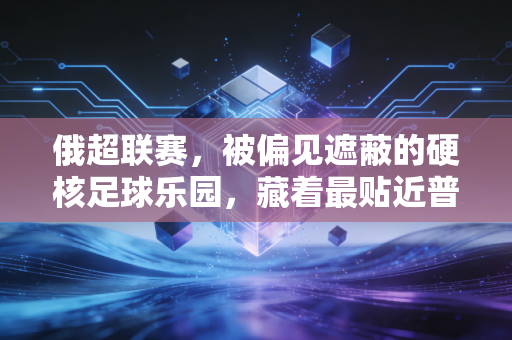 俄超联赛,被偏见遮蔽的硬核足球乐园,藏着最贴近普通人的足球热血 俄超联赛,被偏见遮蔽的硬核足球乐园,藏着最贴近普通人的足球热血