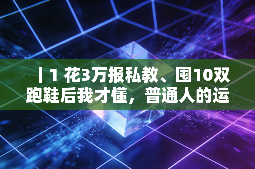 丨1 花3万报私教、囤10双跑鞋后我才懂，普通人的运动根本不需要专业仪式感