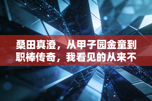 桑田真澄，从甲子园金童到职棒传奇，我看见的从来不是天才两个字