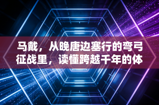 马戴，从晚唐边塞行的弯弓征战里，读懂跨越千年的体育核心精神