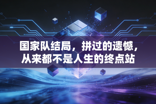 国家队结局，拼过的遗憾，从来都不是人生的终点站