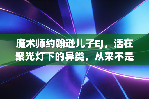 魔术师约翰逊儿子EJ，活在聚光灯下的异类，从来不是NBA星二代的反面教材