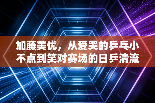 加藤美优,从爱哭的乒乓小不点到笑对赛场的日乒清流,输赢之外的人生更值得喝彩 加藤美优,从爱哭的乒乓小不点到笑对赛场的日乒清流,输赢之外的人生更值得喝彩