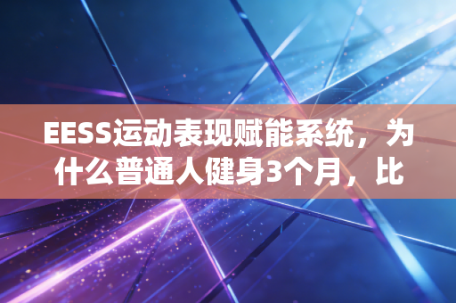 EESS运动表现赋能系统，为什么普通人健身3个月，比瞎练3年效果还好？
