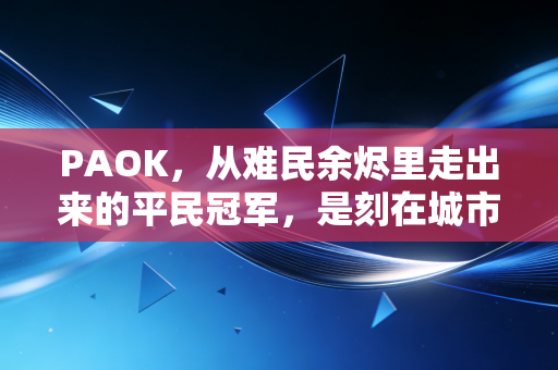 PAOK,从难民余烬里走出来的平民冠军,是刻在城市骨血里的信仰 PAOK,从难民余烬里走出来的平民冠军,是刻在城市骨血里的信仰