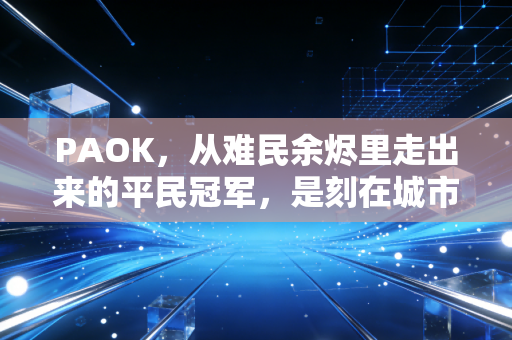 PAOK，从难民余烬里走出来的平民冠军，是刻在城市骨血里的信仰