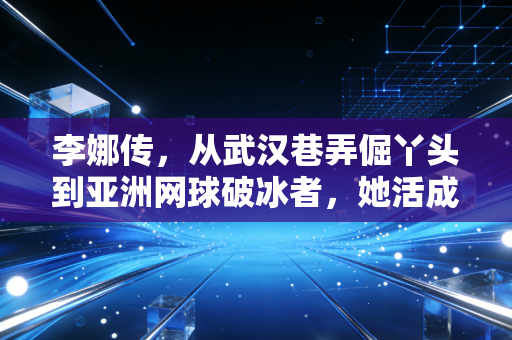 李娜传,从武汉巷弄倔丫头到亚洲网球破冰者,她活成了千万女性的另一种可能 李娜传,从武汉巷弄倔丫头到亚洲网球破冰者,她活成了千万女性的另一种可能