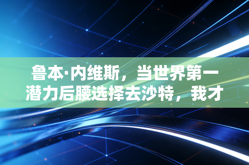 鲁本·内维斯,当世界第一潜力后腰选择去沙特,我才懂成年人的选择从来没有浪费二字 鲁本·内维斯,当世界第一潜力后腰选择去沙特,我才懂成年人的选择从来没有浪费二字