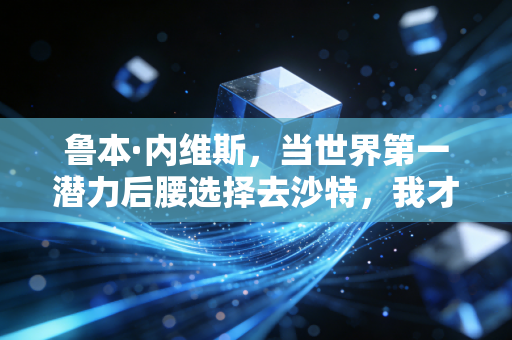 鲁本·内维斯，当世界第一潜力后腰选择去沙特，我才懂成年人的选择从来没有浪费二字