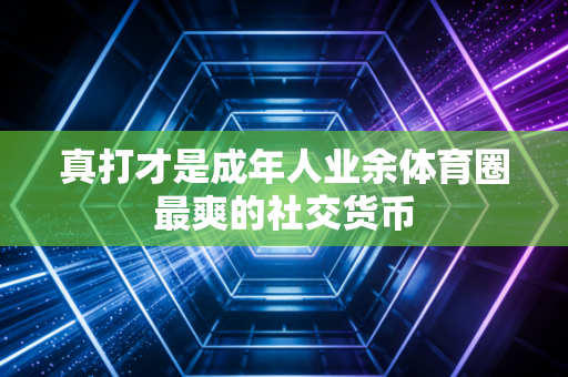 真打才是成年人业余体育圈最爽的社交货币 真打才是成年人业余体育圈最爽的社交货币