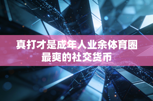 真打才是成年人业余体育圈最爽的社交货币