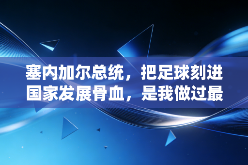 塞内加尔总统,把足球刻进国家发展骨血,是我做过最浪漫的民生工程 塞内加尔总统,把足球刻进国家发展骨血,是我做过最浪漫的民生工程
