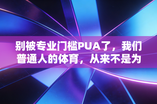 别被专业门槛PUA了,我们普通人的体育,从来不是为了拼成绩 别被专业门槛PUA了,我们普通人的体育,从来不是为了拼成绩