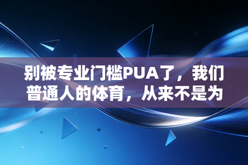 别被专业门槛PUA了,我们普通人的体育,从来不是为了拼成绩 别被专业门槛PUA了,我们普通人的体育,从来不是为了拼成绩