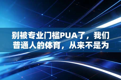 别被专业门槛PUA了，我们普通人的体育，从来不是为了拼成绩