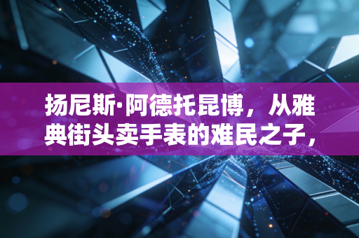 扬尼斯·阿德托昆博,从雅典街头卖手表的难民之子,到站在NBA之巅的希腊怪兽 扬尼斯·阿德托昆博,从雅典街头卖手表的难民之子,到站在NBA之巅的希腊怪兽