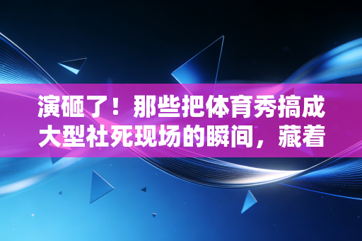 演砸了！那些把体育秀搞成大型社死现场的瞬间，藏着我们对运动最本真的热爱