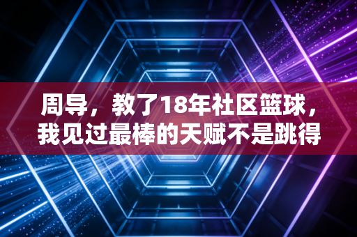 周导，教了18年社区篮球，我见过最棒的天赋不是跳得高跑得快