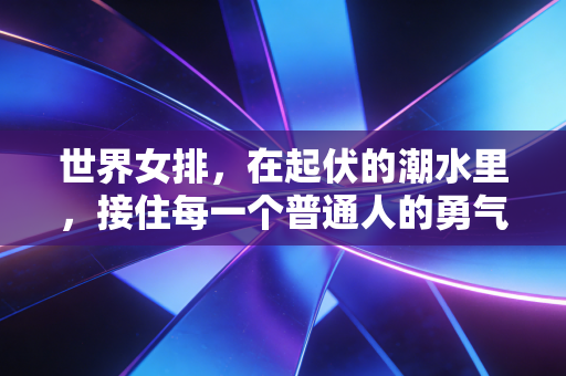 世界女排，在起伏的潮水里，接住每一个普通人的勇气锚点
