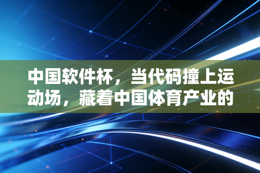中国软件杯,当代码撞上运动场,藏着中国体育产业的下一个十年风口 中国软件杯,当代码撞上运动场,藏着中国体育产业的下一个十年风口