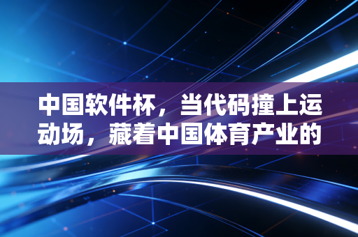 中国软件杯，当代码撞上运动场，藏着中国体育产业的下一个十年风口