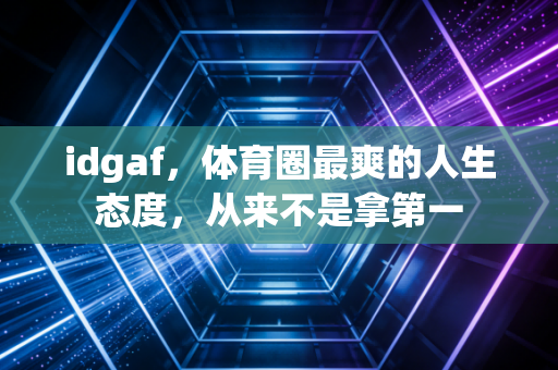 idgaf，体育圈最爽的人生态度，从来不是拿第一