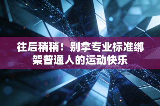 往后稍稍!别拿专业标准绑架普通人的运动快乐 往后稍稍!别拿专业标准绑架普通人的运动快乐