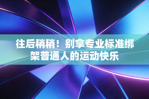 往后稍稍!别拿专业标准绑架普通人的运动快乐 往后稍稍!别拿专业标准绑架普通人的运动快乐