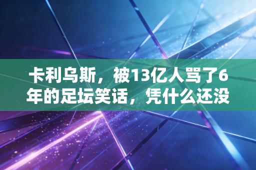 卡利乌斯,被13亿人骂了6年的足坛笑话,凭什么还没倒下? 卡利乌斯,被13亿人骂了6年的足坛笑话,凭什么还没倒下?