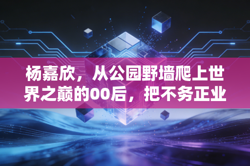 杨嘉欣,从公园野墙爬上世界之巅的00后,把不务正业活成了中国攀岩的新名片 杨嘉欣,从公园野墙爬上世界之巅的00后,把不务正业活成了中国攀岩的新名片