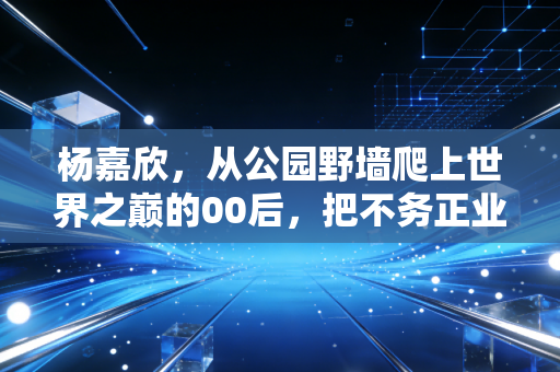 杨嘉欣,从公园野墙爬上世界之巅的00后,把不务正业活成了中国攀岩的新名片 杨嘉欣,从公园野墙爬上世界之巅的00后,把不务正业活成了中国攀岩的新名片