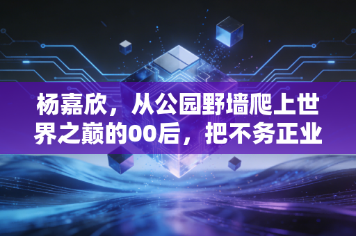 杨嘉欣，从公园野墙爬上世界之巅的00后，把不务正业活成了中国攀岩的新名片