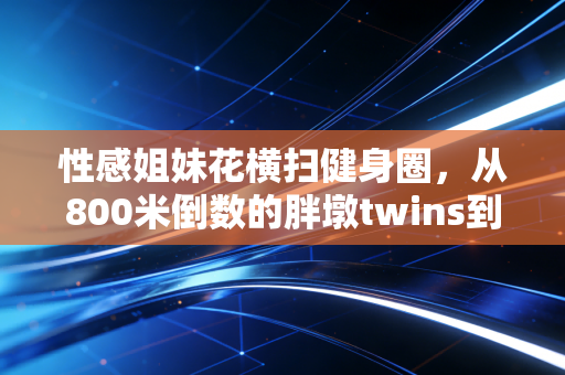 性感姐妹花横扫健身圈,从800米倒数的胖墩twins到年入百万运动博主,我看见女性体育最鲜活的注脚 性感姐妹花横扫健身圈,从800米倒数的胖墩twins到年入百万运动博主,我看见女性体育最鲜活的注脚