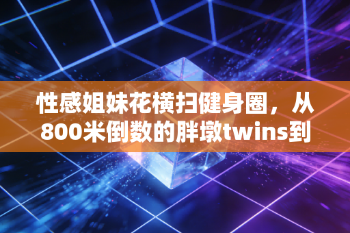 性感姐妹花横扫健身圈,从800米倒数的胖墩twins到年入百万运动博主,我看见女性体育最鲜活的注脚 性感姐妹花横扫健身圈,从800米倒数的胖墩twins到年入百万运动博主,我看见女性体育最鲜活的注脚