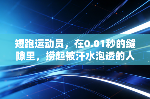 短跑运动员,在0.01秒的缝隙里,捞起被汗水泡透的人生 短跑运动员,在0.01秒的缝隙里,捞起被汗水泡透的人生