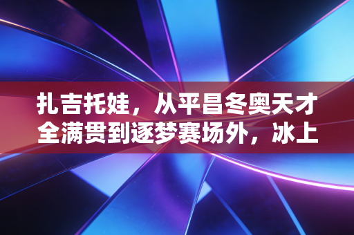 扎吉托娃,从平昌冬奥天才全满贯到逐梦赛场外,冰上玫瑰从来不为规则而活 扎吉托娃,从平昌冬奥天才全满贯到逐梦赛场外,冰上玫瑰从来不为规则而活