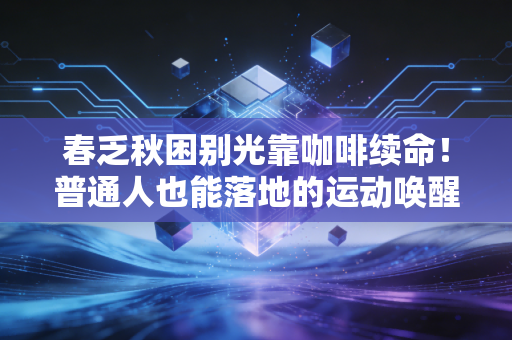 春乏秋困别光靠咖啡续命!普通人也能落地的运动唤醒指南,我靠它告别了三年的通勤瘫 春乏秋困别光靠咖啡续命!普通人也能落地的运动唤醒指南,我靠它告别了三年的通勤瘫
