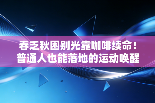 春乏秋困别光靠咖啡续命！普通人也能落地的运动唤醒指南，我靠它告别了三年的通勤瘫