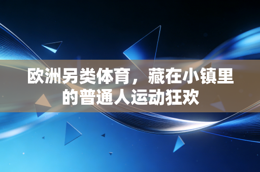 欧洲另类体育,藏在小镇里的普通人运动狂欢 欧洲另类体育,藏在小镇里的普通人运动狂欢