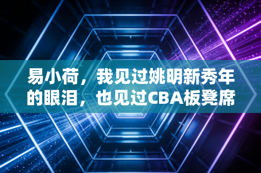 易小荷,我见过姚明新秀年的眼泪,也见过CBA板凳席末端的滚烫人生 易小荷,我见过姚明新秀年的眼泪,也见过CBA板凳席末端的滚烫人生