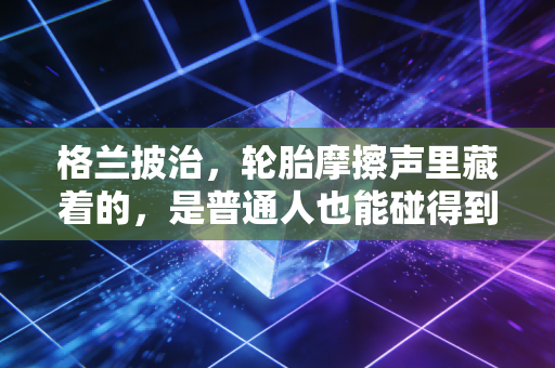 格兰披治，轮胎摩擦声里藏着的，是普通人也能碰得到的速度浪漫