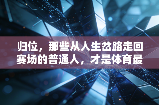 归位,那些从人生岔路走回赛场的普通人,才是体育最动人的注脚 归位,那些从人生岔路走回赛场的普通人,才是体育最动人的注脚