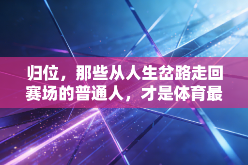 归位,那些从人生岔路走回赛场的普通人,才是体育最动人的注脚 归位,那些从人生岔路走回赛场的普通人,才是体育最动人的注脚