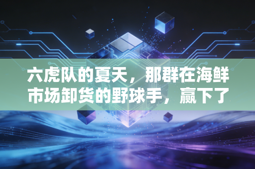 六虎队的夏天,那群在海鲜市场卸货的野球手,赢下了全市总冠军 六虎队的夏天,那群在海鲜市场卸货的野球手,赢下了全市总冠军