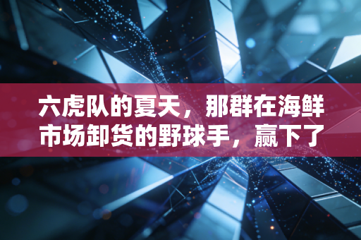 六虎队的夏天，那群在海鲜市场卸货的野球手，赢下了全市总冠军