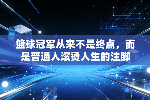 篮球冠军从来不是终点,而是普通人滚烫人生的注脚 篮球冠军从来不是终点,而是普通人滚烫人生的注脚