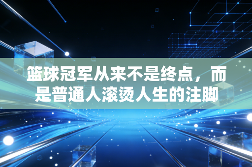 篮球冠军从来不是终点，而是普通人滚烫人生的注脚