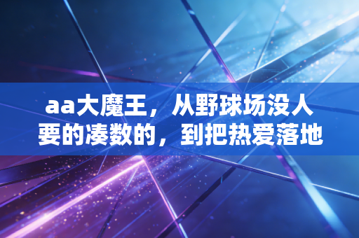 aa大魔王,从野球场没人要的凑数的,到把热爱落地的民间篮球摆渡人 aa大魔王,从野球场没人要的凑数的,到把热爱落地的民间篮球摆渡人